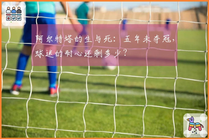 阿尔特塔的生与死：五年未夺冠，球迷的耐心还剩多少？