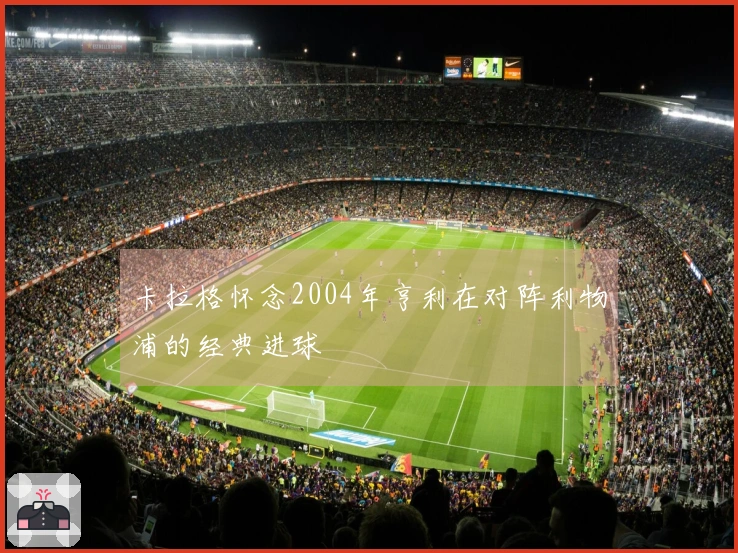 卡拉格怀念2004年亨利在对阵利物浦的经典进球