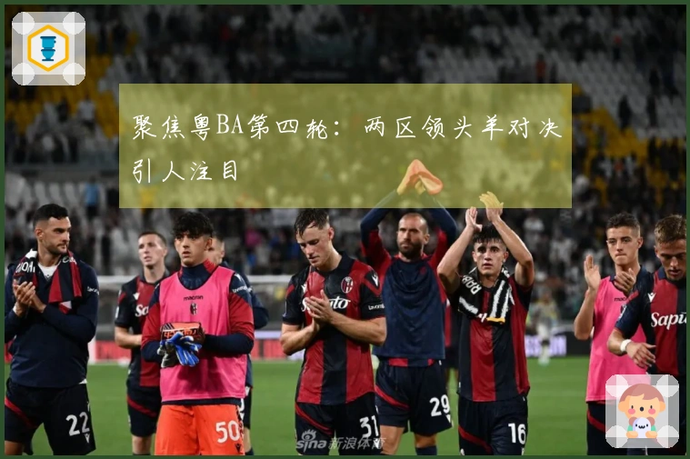 聚焦粤BA第四轮：两区领头羊对决引人注目