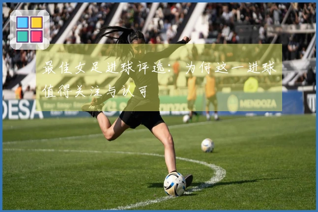最佳女足进球评选：为何这一进球值得关注与认可