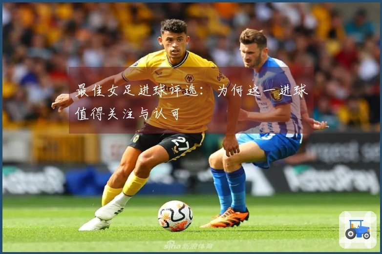 最佳女足进球评选：为何这一进球值得关注与认可