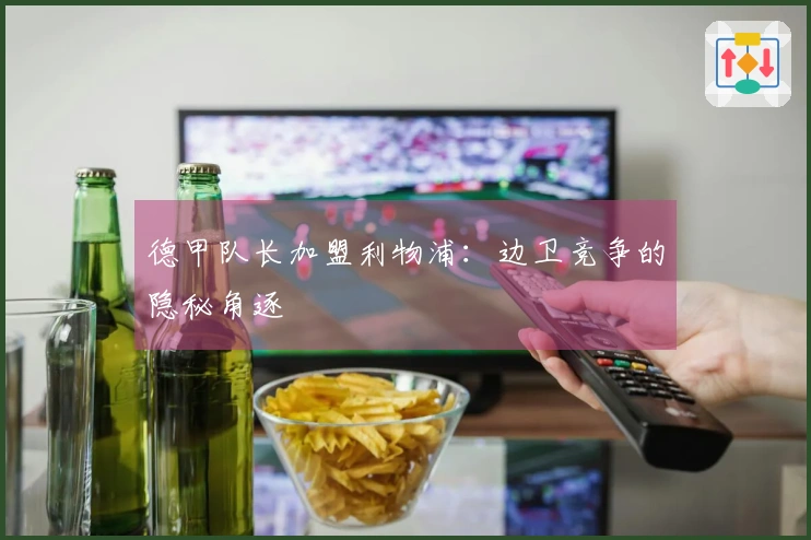 德甲队长加盟利物浦：边卫竞争的隐秘角逐