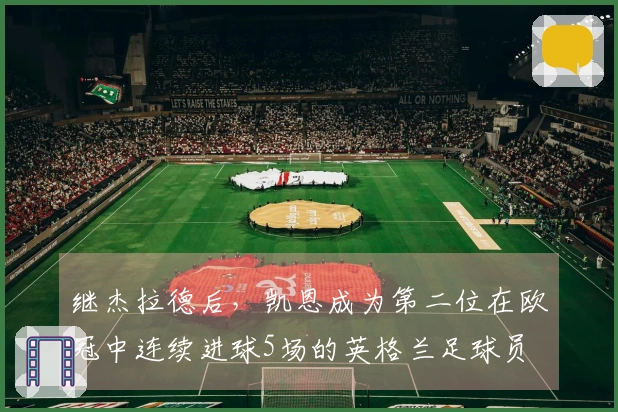 继杰拉德后，凯恩成为第二位在欧冠中连续进球5场的英格兰足球员