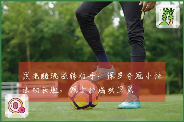 黑老酷玩逆转对手，保罗夺冠小拉法初获胜，佩古拉成功卫冕