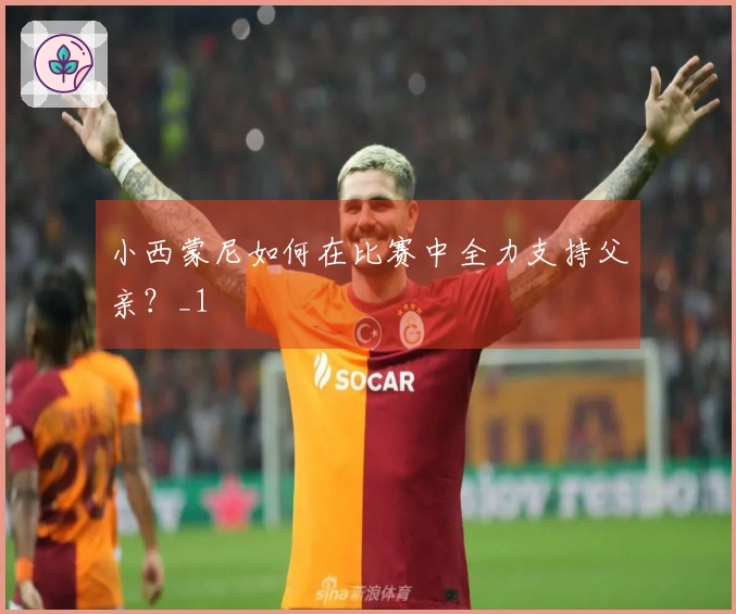 小西蒙尼如何在比赛中全力支持父亲？_1