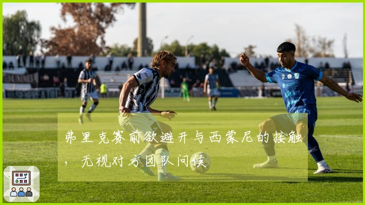 弗里克赛前欲避开与西蒙尼的接触，无视对方团队问候