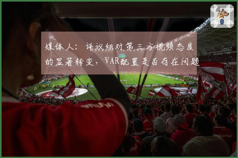 媒体人：评议组对第三方视频态度的显著转变，VAR配置是否存在问题