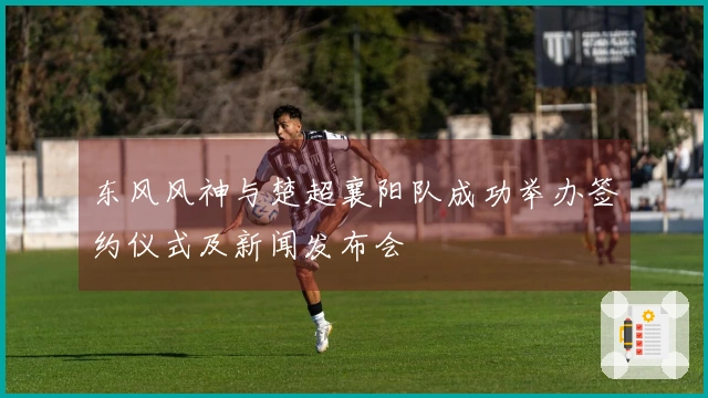 东风风神与楚超襄阳队成功举办签约仪式及新闻发布会