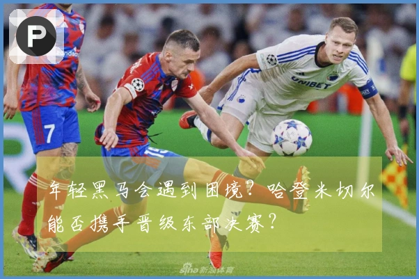 年轻黑马会遇到困境？哈登米切尔能否携手晋级东部决赛？