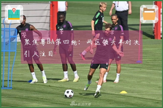 聚焦粤BA第四轮：两区领头羊对决引人注目