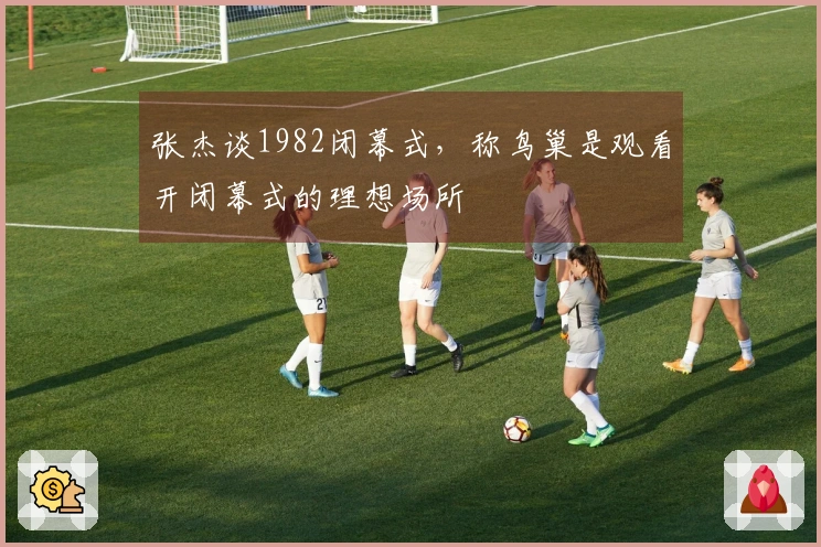 张杰谈1982闭幕式，称鸟巢是观看开闭幕式的理想场所