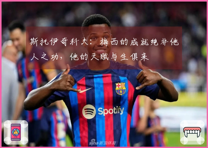 斯托伊奇科夫：梅西的成就绝非他人之功，他的天赋与生俱来