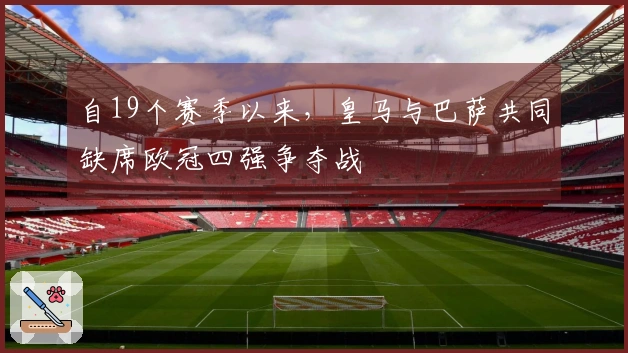 自19个赛季以来，皇马与巴萨共同缺席欧冠四强争夺战