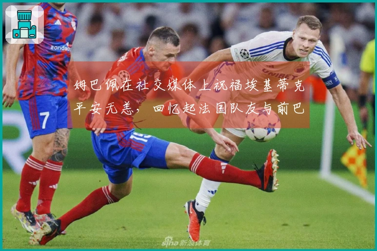 姆巴佩在社交媒体上祝福埃基蒂克平安无恙，回忆起法国队友与前巴黎队友的情谊