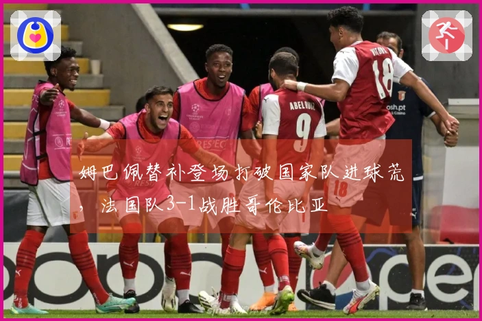 姆巴佩替补登场打破国家队进球荒，法国队3-1战胜哥伦比亚
