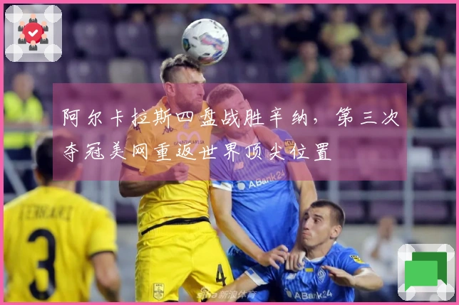 阿尔卡拉斯四盘战胜辛纳，第三次夺冠美网重返世界顶尖位置