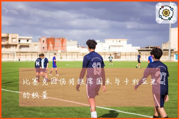 比塞克因伤将缺席国米与卡利亚里的较量