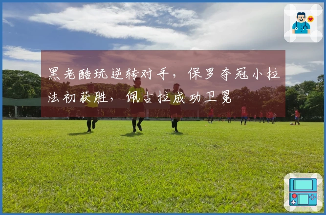 黑老酷玩逆转对手，保罗夺冠小拉法初获胜，佩古拉成功卫冕