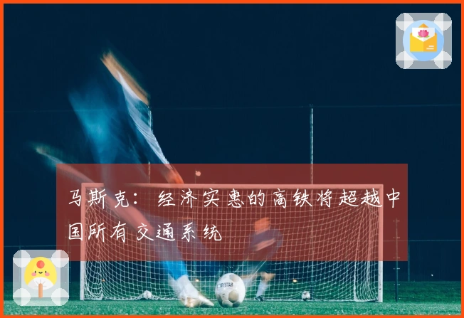 马斯克：经济实惠的高铁将超越中国所有交通系统