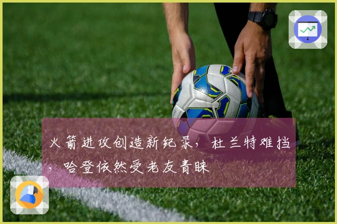火箭进攻创造新纪录，杜兰特难挡，哈登依然受老友青睐