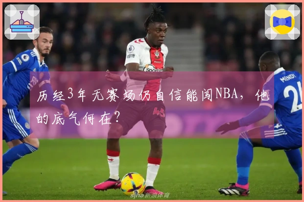 历经3年无赛场仍自信能闯NBA，他的底气何在？