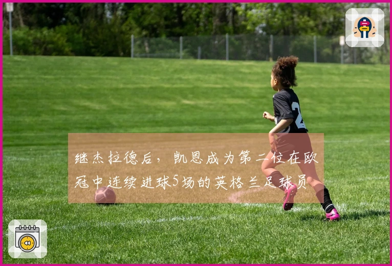 继杰拉德后，凯恩成为第二位在欧冠中连续进球5场的英格兰足球员