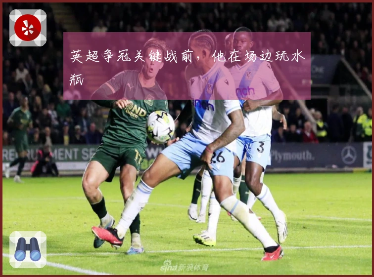 英超争冠关键战前，他在场边玩水瓶